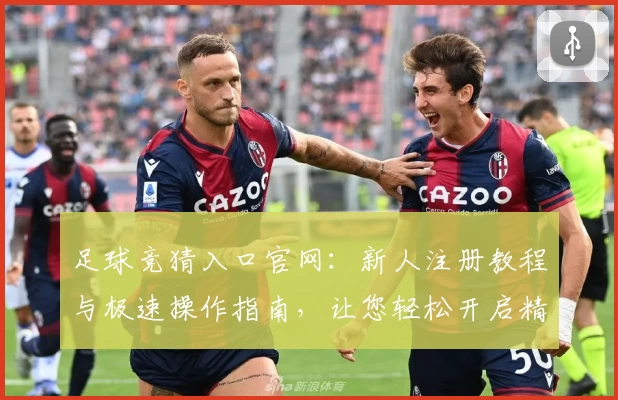 足球竞猜入口官网：新人注册教程与极速操作指南，让您轻松开启精彩体验