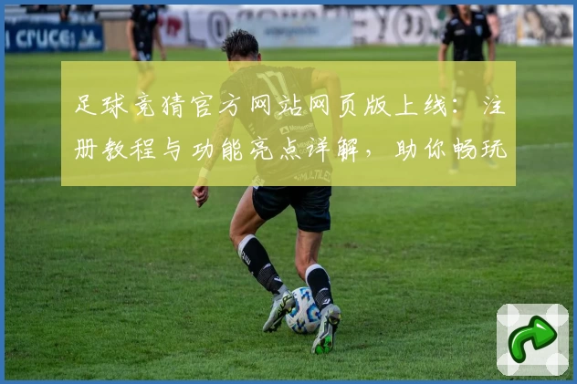 足球竞猜官方网站网页版上线：注册教程与功能亮点详解，助你畅玩新体验