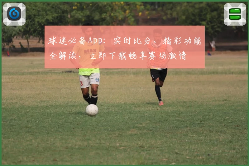 球迷必备App:实时比分、精彩功能全解读,立即下载畅享赛场激情