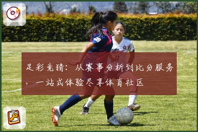 足彩竞猜：从赛事分析到比分服务，一站式体验尽享体育社区