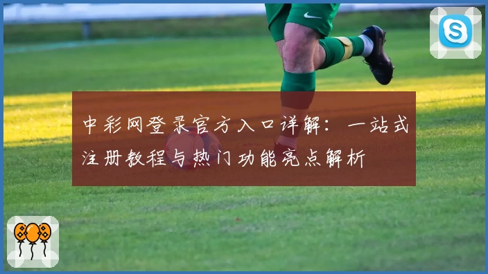 中彩网登录官方入口详解：一站式注册教程与热门功能亮点解析