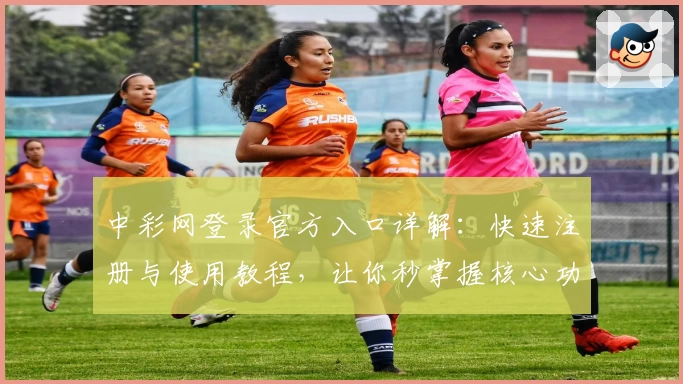 中彩网登录官方入口详解:快速注册与使用教程,让你秒掌握核心功能亮点