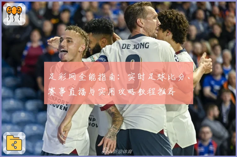 足彩网全能指南:实时足球比分、赛事直播与实用攻略教程推荐