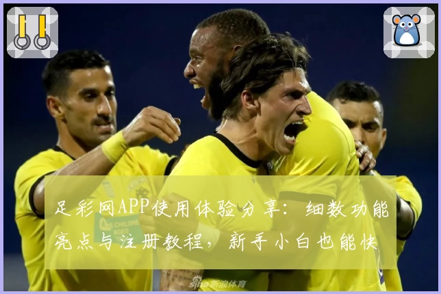 足彩网APP使用体验分享：细数功能亮点与注册教程，新手小白也能快速上手
