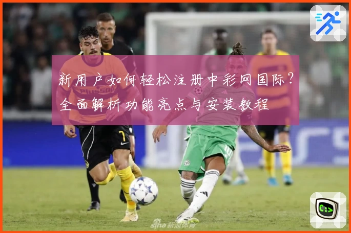 新用户如何轻松注册中彩网国际？全面解析功能亮点与安装教程