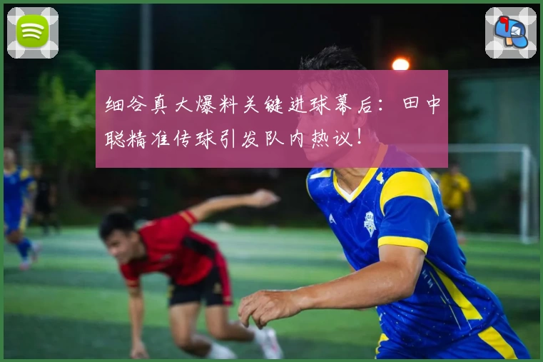 细谷真大爆料关键进球幕后：田中聪精准传球引发队内热议！