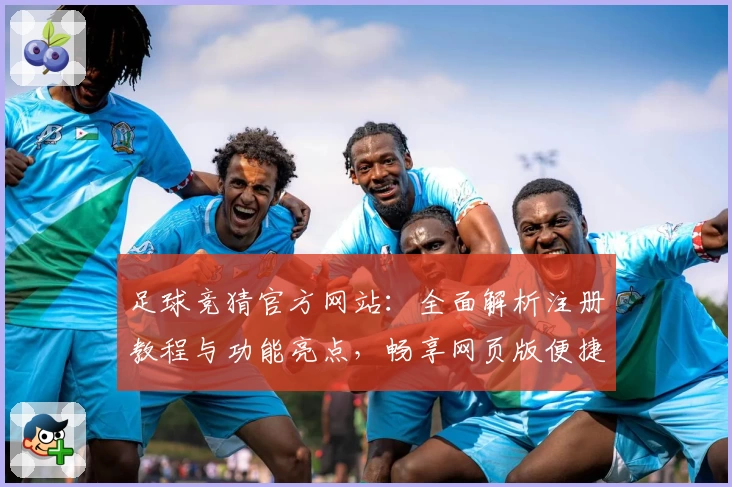 足球竞猜官方网站：全面解析注册教程与功能亮点，畅享网页版便捷体验
