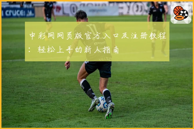 中彩网网页版官方入口及注册教程：轻松上手的新人指南