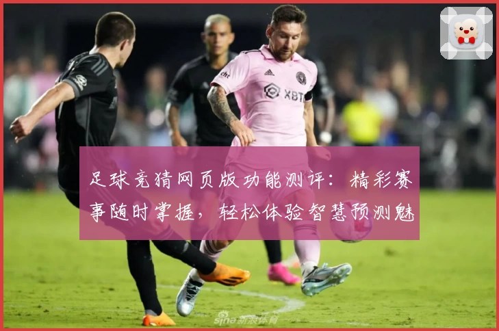 足球竞猜网页版功能测评:精彩赛事随时掌握,轻松体验智慧预测魅力