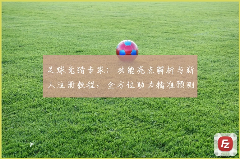 足球竞猜专家:功能亮点解析与新人注册教程,全方位助力精准预测