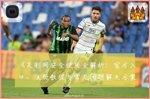 《足彩网安全使用全解析：官方入口、注册教程与常见问题解决方案》