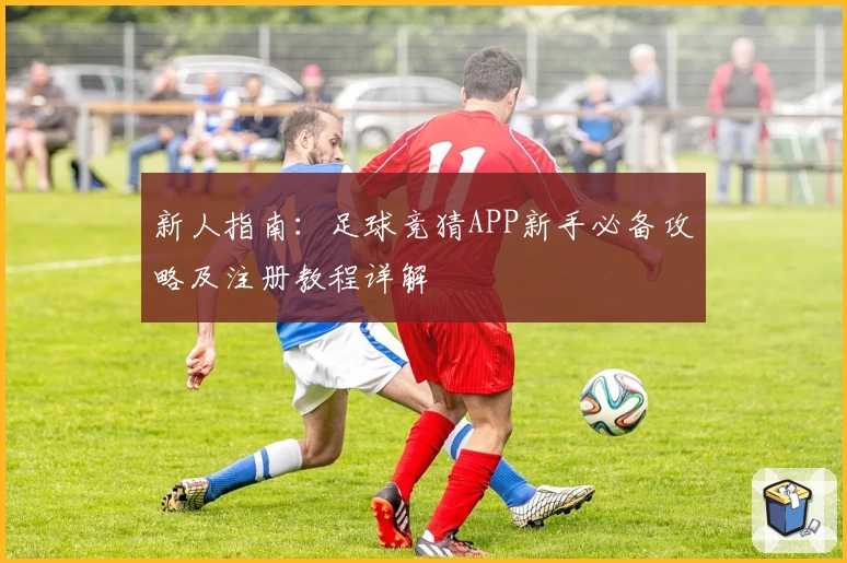 新人指南：足球竞猜APP新手必备攻略及注册教程详解