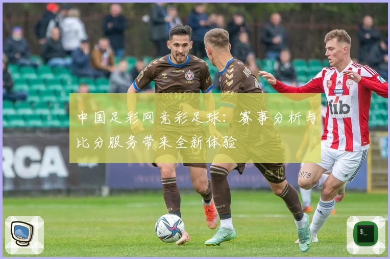 中国足彩网竞彩足球:赛事分析与比分服务带来全新体验