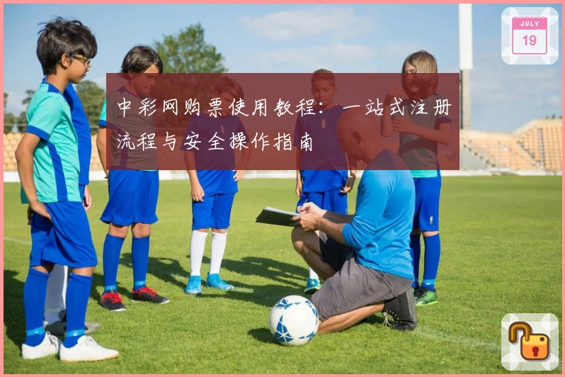 中彩网购票使用教程：一站式注册流程与安全操作指南