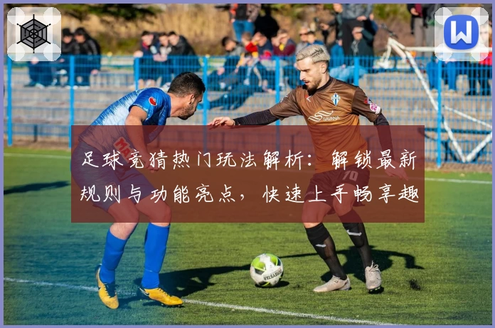 足球竞猜热门玩法解析：解锁最新规则与功能亮点，快速上手畅享趣味比赛体验