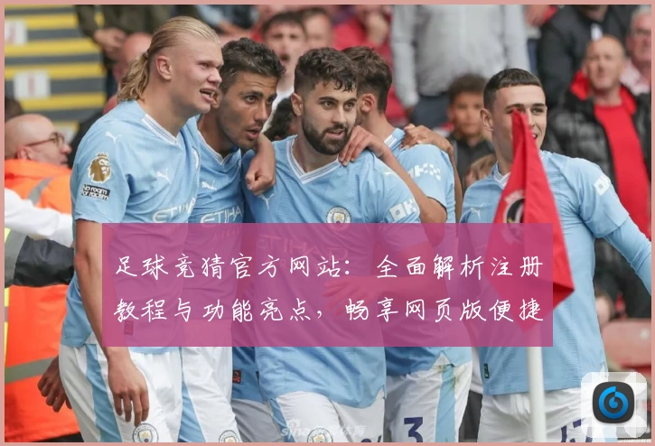 足球竞猜官方网站：全面解析注册教程与功能亮点，畅享网页版便捷体验