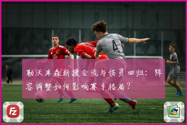 勒沃库森新援合流与伤员回归：阵容调整如何影响赛季格局？