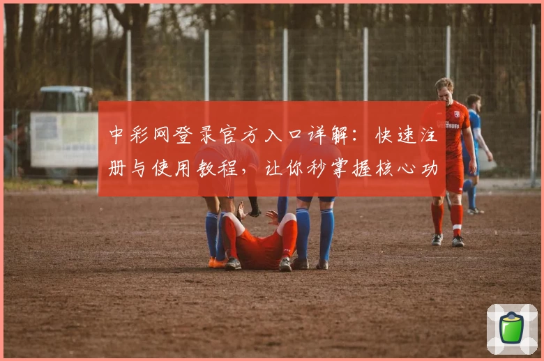 中彩网登录官方入口详解:快速注册与使用教程,让你秒掌握核心功能亮点