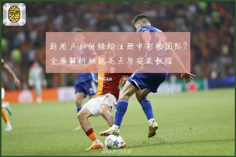 新用户如何轻松注册中彩网国际？全面解析功能亮点与安装教程