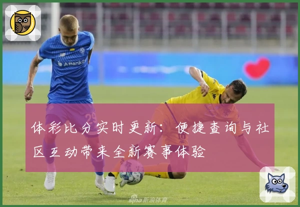 体彩比分实时更新：便捷查询与社区互动带来全新赛事体验