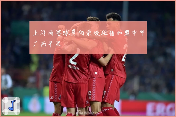 上海海港球员向荣峻租借加盟中甲广西平果