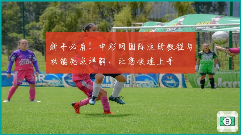 新手必看！中彩网国际注册教程与功能亮点详解，让您快速上手