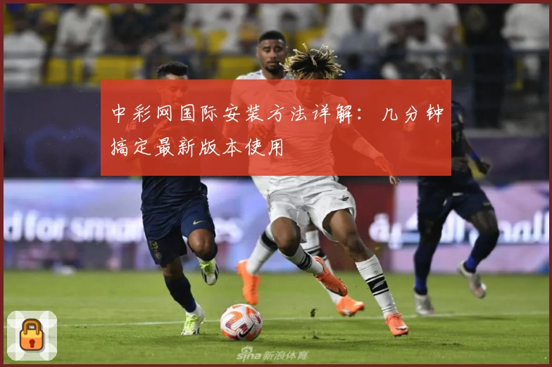 中彩网国际安装方法详解：几分钟搞定最新版本使用