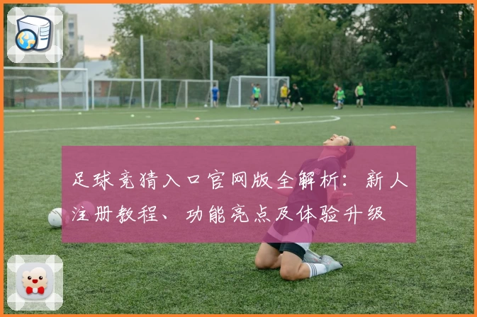 足球竞猜入口官网版全解析：新人注册教程、功能亮点及体验升级