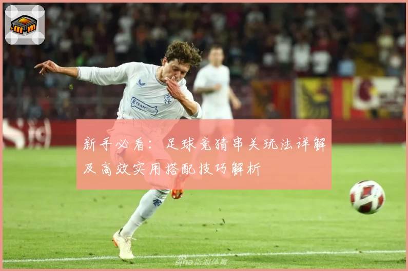 新手必看：足球竞猜串关玩法详解及高效实用搭配技巧解析