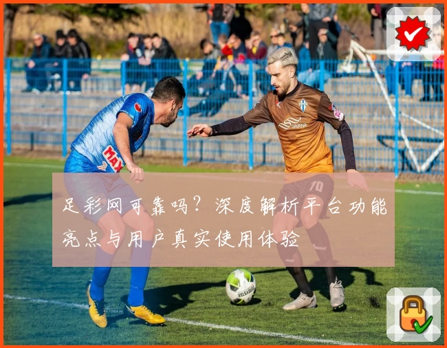 足彩网可靠吗？深度解析平台功能亮点与用户真实使用体验