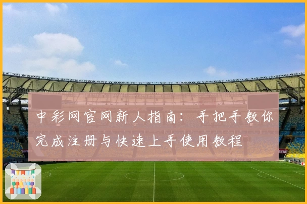 中彩网官网新人指南：手把手教你完成注册与快速上手使用教程
