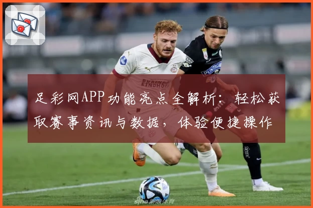 足彩网APP功能亮点全解析：轻松获取赛事资讯与数据，体验便捷操作新方式