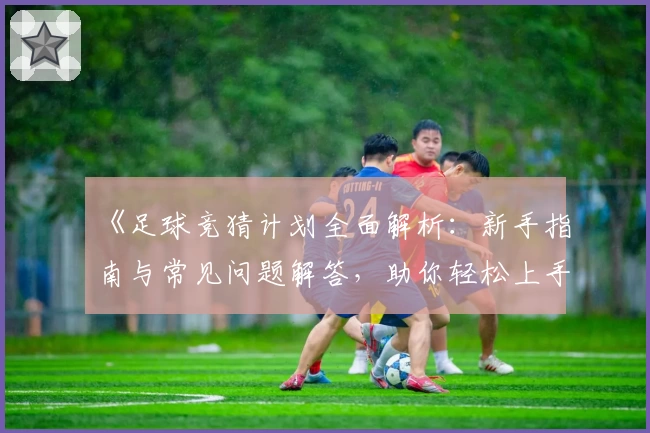 《足球竞猜计划全面解析:新手指南与常见问题解答,助你轻松上手》