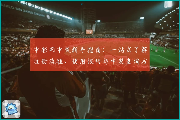 中彩网中奖新手指南：一站式了解注册流程、使用技巧与中奖查询方法