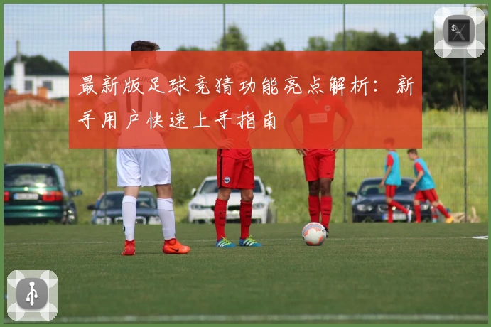 最新版足球竞猜功能亮点解析：新手用户快速上手指南