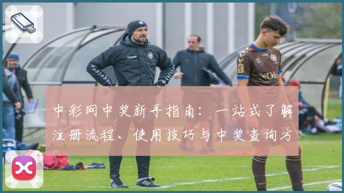 中彩网中奖新手指南：一站式了解注册流程、使用技巧与中奖查询方法