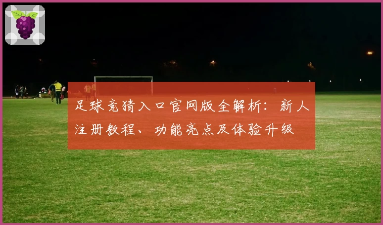 足球竞猜入口官网版全解析：新人注册教程、功能亮点及体验升级