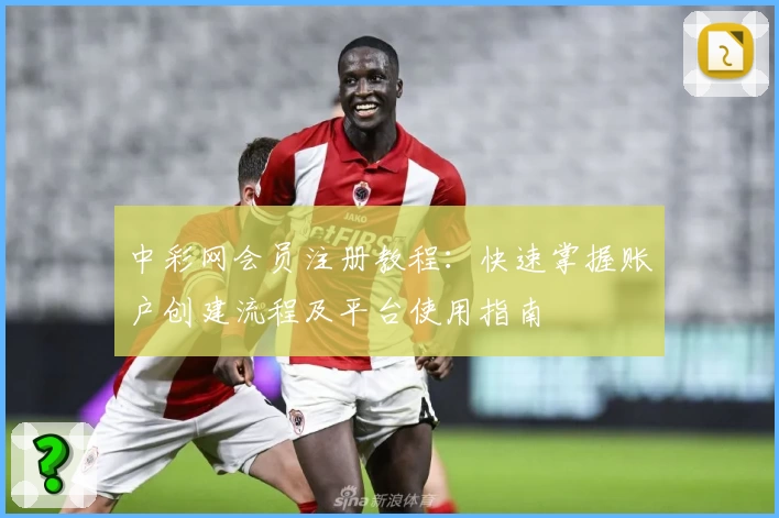 中彩网会员注册教程：快速掌握账户创建流程及平台使用指南