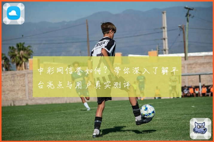 中彩网信誉如何？带你深入了解平台亮点与用户真实测评