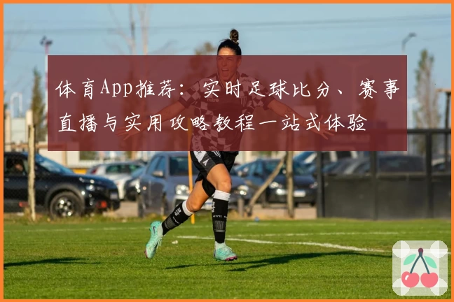 体育App推荐：实时足球比分、赛事直播与实用攻略教程一站式体验