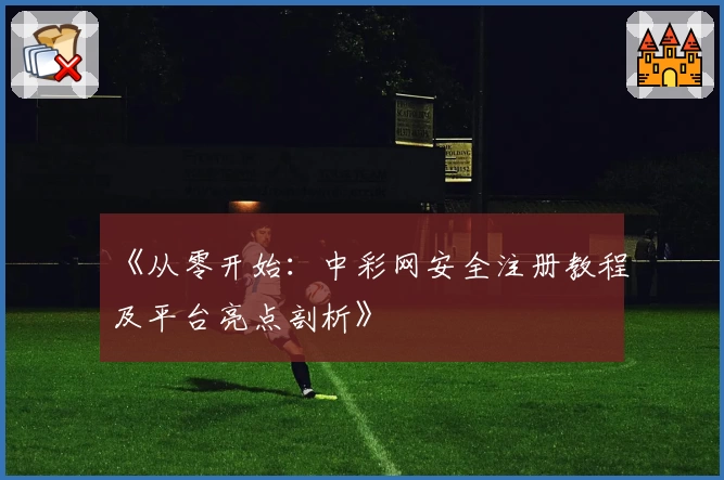 《从零开始：中彩网安全注册教程及平台亮点剖析》