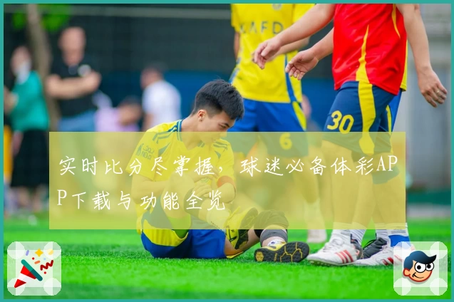 实时比分尽掌握，球迷必备体彩APP下载与功能全览