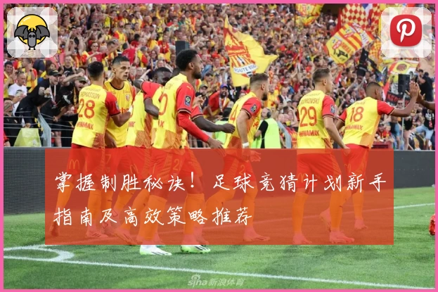 掌握制胜秘诀！足球竞猜计划新手指南及高效策略推荐