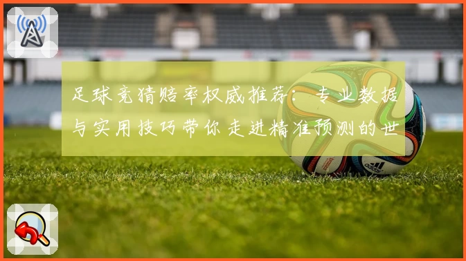 足球竞猜赔率权威推荐：专业数据与实用技巧带你走进精准预测的世界