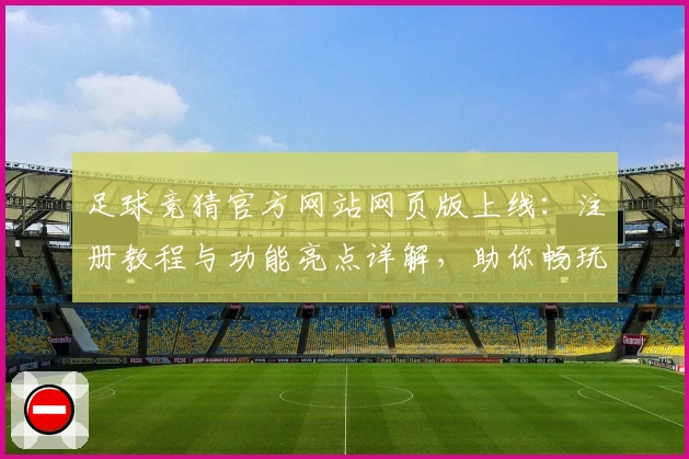 足球竞猜官方网站网页版上线:注册教程与功能亮点详解,助你畅玩新体验