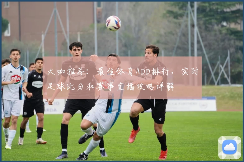 大咖推荐:最佳体育App排行,实时足球比分和赛事直播攻略详解