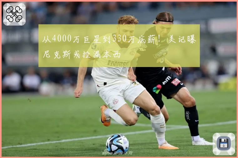 从4000万巨星到330万底薪！美记曝尼克斯或捡漏本西