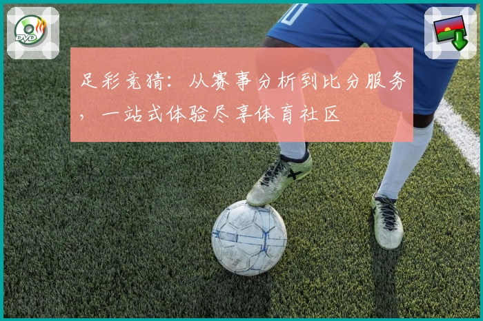 足彩竞猜：从赛事分析到比分服务，一站式体验尽享体育社区