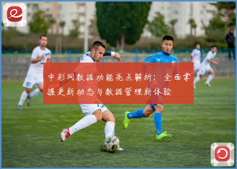 中彩网数据功能亮点解析：全面掌握更新动态与数据管理新体验