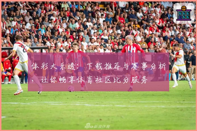 体彩大乐透:下载推荐与赛事分析,让你畅享体育社区比分服务